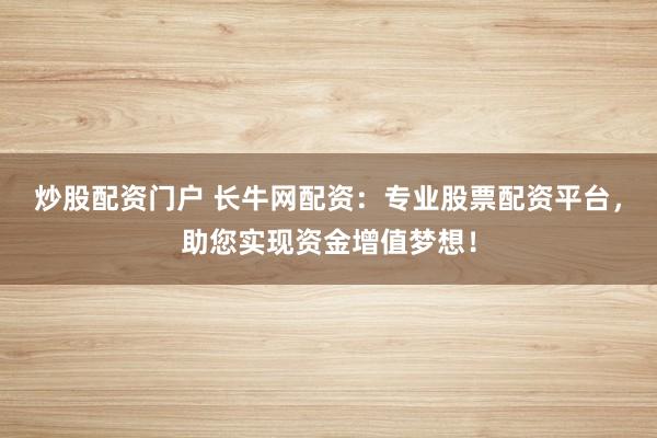 炒股配资门户 长牛网配资：专业股票配资平台，助您实现资金增值梦想！