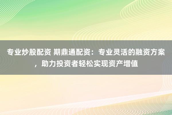 专业炒股配资 期鼎通配资：专业灵活的融资方案，助力投资者轻松实现资产增值