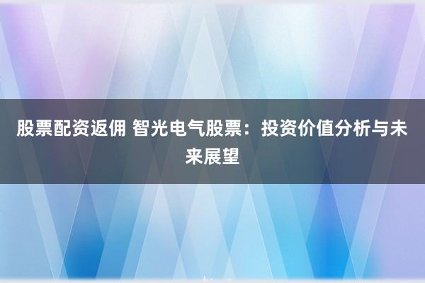 股票配资返佣 智光电气股票：投资价值分析与未来展望