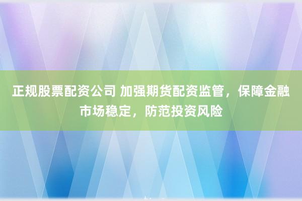 正规股票配资公司 加强期货配资监管，保障金融市场稳定，防范投资风险