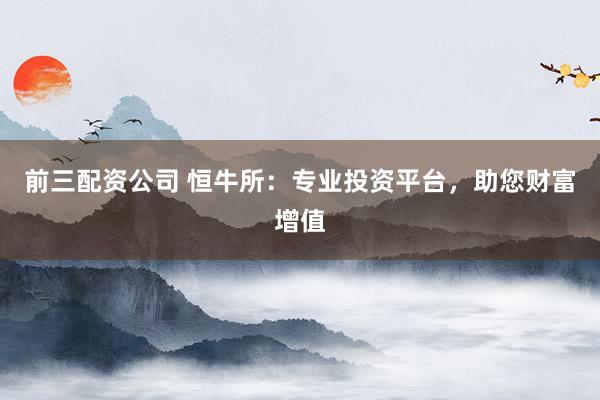 前三配资公司 恒牛所:专业投资平台,助您财富增值
