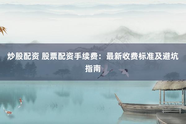 炒股配资 股票配资手续费：最新收费标准及避坑指南