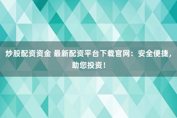 炒股配资资金 最新配资平台下载官网：安全便捷，助您投资！
