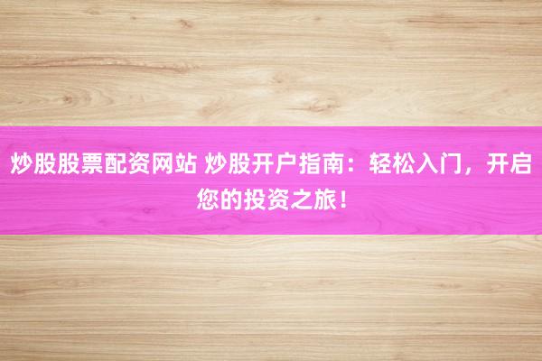 炒股股票配资网站 炒股开户指南：轻松入门，开启您的投资之旅！