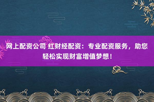 网上配资公司 红财经配资：专业配资服务，助您轻松实现财富增值梦想！