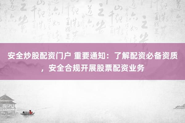 安全炒股配资门户 重要通知：了解配资必备资质，安全合规开展股票配资业务