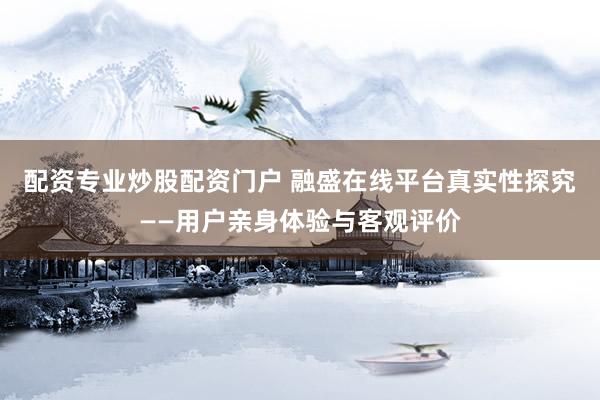 配资专业炒股配资门户 融盛在线平台真实性探究——用户亲身体验与客观评价