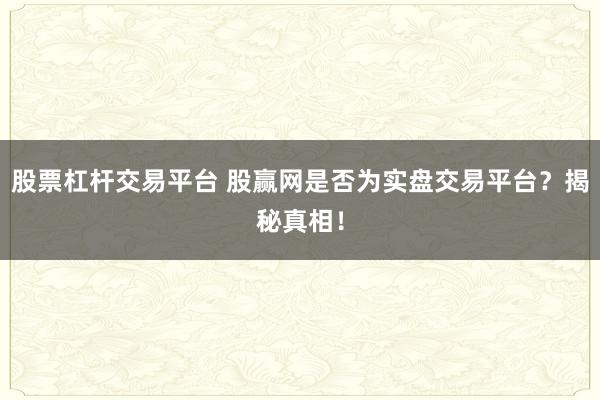 股票杠杆交易平台 股赢网是否为实盘交易平台？揭秘真相！