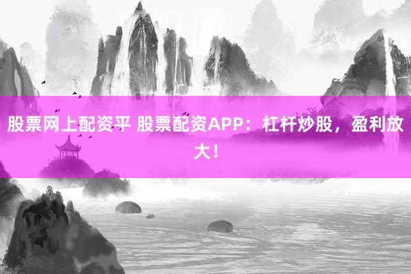 股票网上配资平 股票配资APP：杠杆炒股，盈利放大！