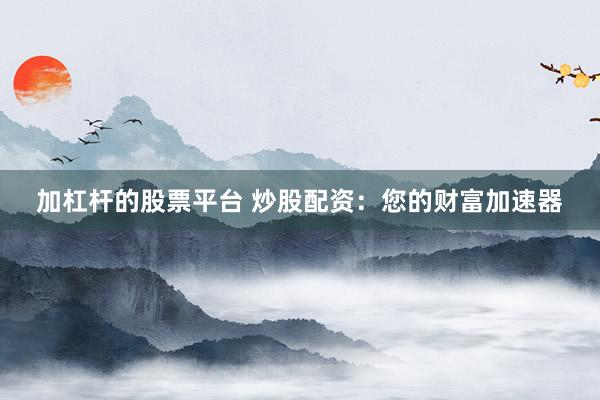 加杠杆的股票平台 炒股配资：您的财富加速器