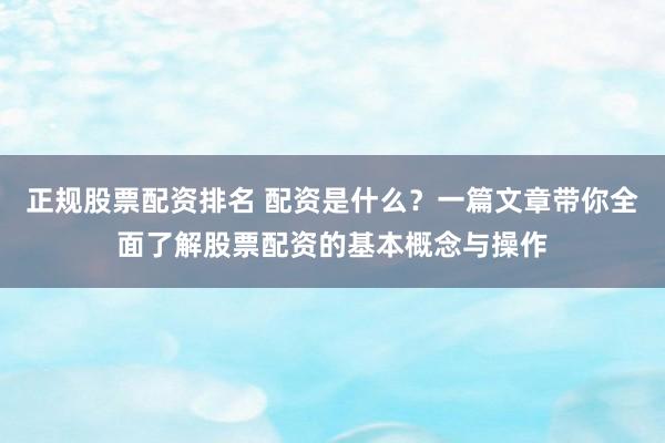 正规股票配资排名 配资是什么?一篇文章带你全面了解股票配资的基本概念与操作