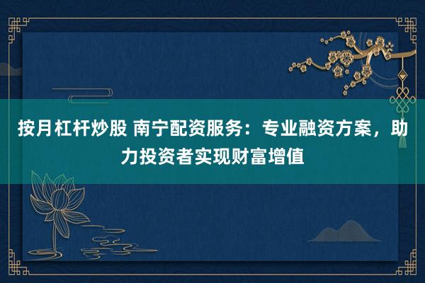 按月杠杆炒股 南宁配资服务：专业融资方案，助力投资者实现财富增值