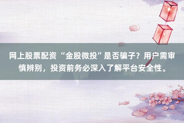 网上股票配资 “金股微投”是否骗子？用户需审慎辨别，投资前务必深入了解平台安全性。