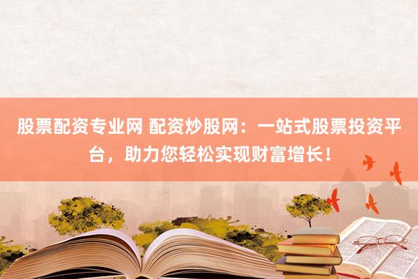 股票配资专业网 配资炒股网:一站式股票投资平台,助力您轻松实现财富增长!