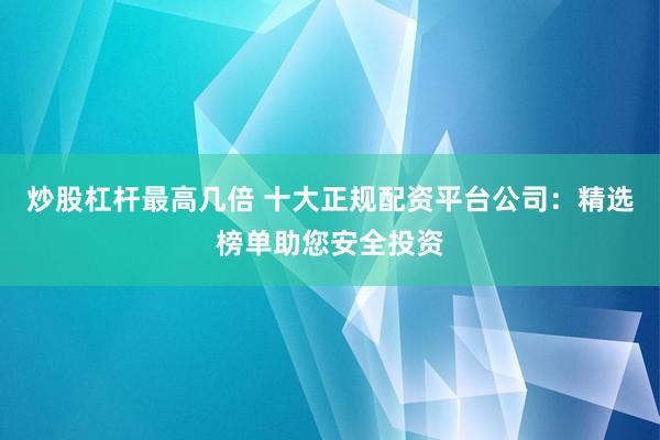 炒股杠杆最高几倍 十大正规配资平台公司:精选榜单助您安全投资