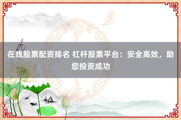 在线股票配资排名 杠杆股票平台：安全高效，助您投资成功