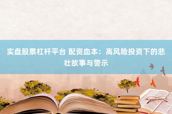 实盘股票杠杆平台 配资血本：高风险投资下的悲壮故事与警示