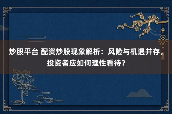 炒股平台 配资炒股现象解析：风险与机遇并存，投资者应如何理性看待？