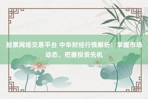股票网络交易平台 中华财经行情解析：掌握市场动态，把握投资先机