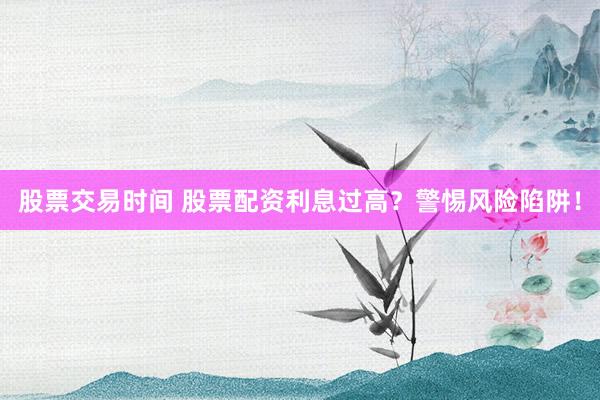 股票交易时间 股票配资利息过高?警惕风险陷阱!