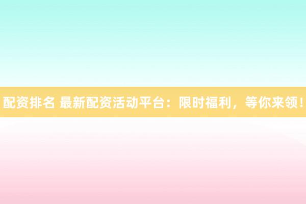 配资排名 最新配资活动平台:限时福利,等你来领!
