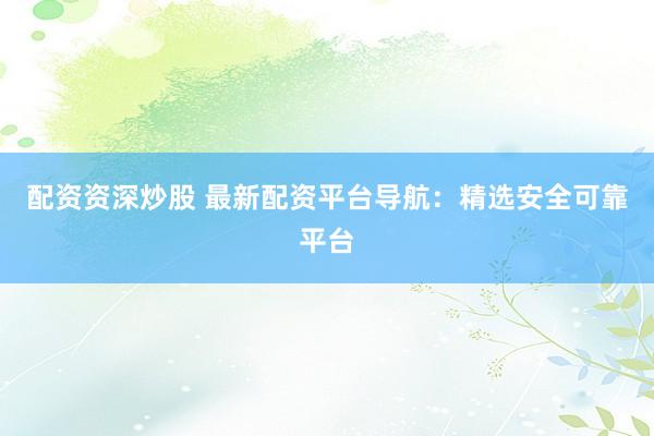 配资资深炒股 最新配资平台导航：精选安全可靠平台