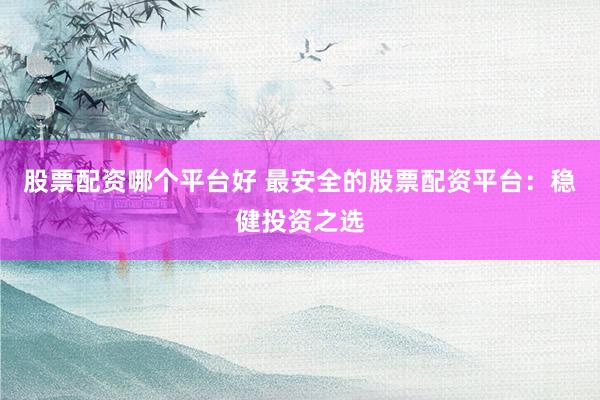 股票配资哪个平台好 最安全的股票配资平台：稳健投资之选