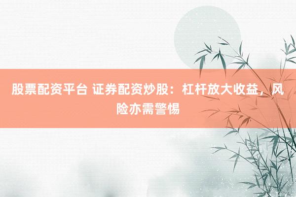 股票配资平台 证券配资炒股：杠杆放大收益，风险亦需警惕