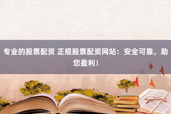 专业的股票配资 正规股票配资网站：安全可靠，助您盈利！