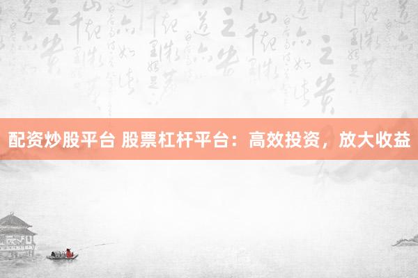 配资炒股平台 股票杠杆平台：高效投资，放大收益