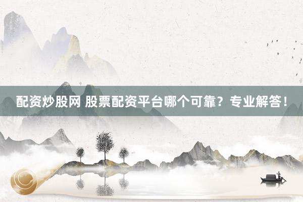 配资炒股网 股票配资平台哪个可靠？专业解答！