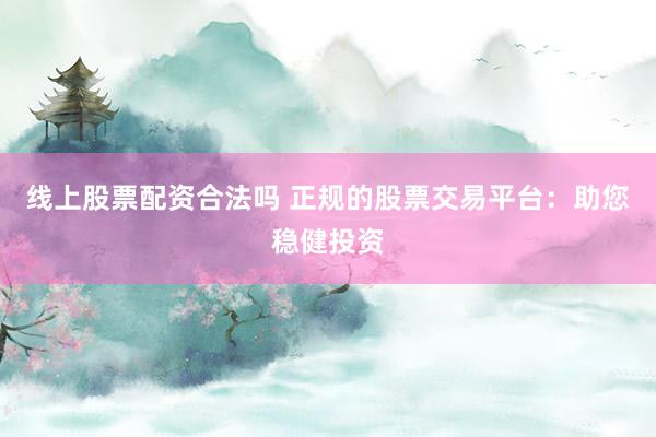 线上股票配资合法吗 正规的股票交易平台：助您稳健投资