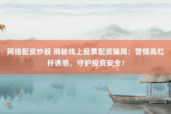 网络配资炒股 揭秘线上股票配资骗局：警惕高杠杆诱惑，守护投资安全！
