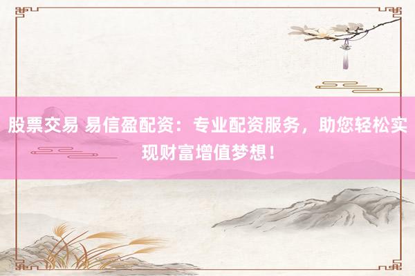股票交易 易信盈配资：专业配资服务，助您轻松实现财富增值梦想！
