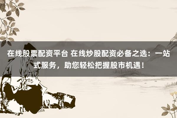 在线股票配资平台 在线炒股配资必备之选：一站式服务，助您轻松把握股市机遇！