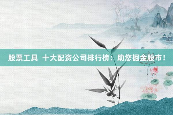 股票工具  十大配资公司排行榜：助您掘金股市！