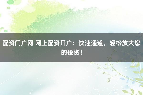 配资门户网 网上配资开户：快速通道，轻松放大您的投资！