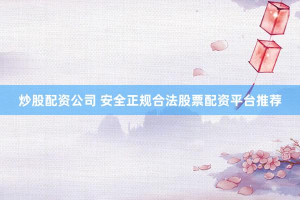 炒股配资公司 安全正规合法股票配资平台推荐