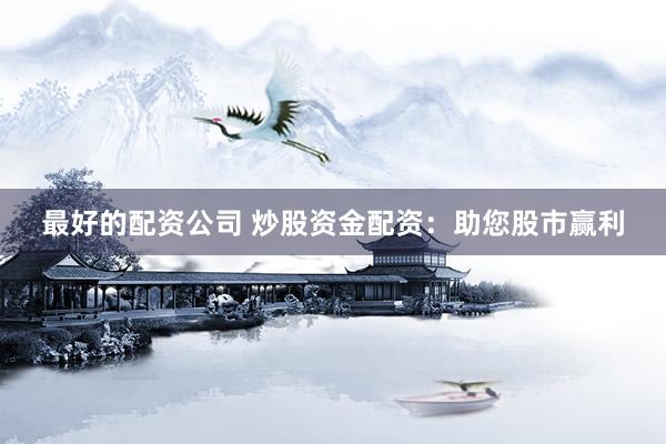 最好的配资公司 炒股资金配资：助您股市赢利