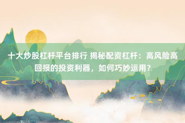 十大炒股杠杆平台排行 揭秘配资杠杆：高风险高回报的投资利器，如何巧妙运用？
