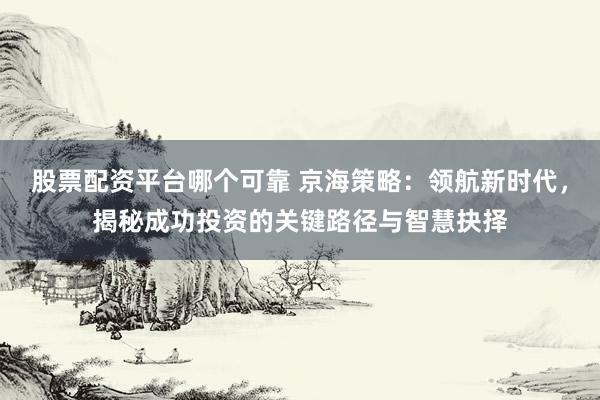 股票配资平台哪个可靠 京海策略：领航新时代，揭秘成功投资的关键路径与智慧抉择