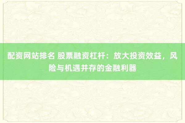 配资网站排名 股票融资杠杆：放大投资效益，风险与机遇并存的金融利器