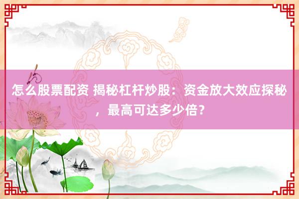 怎么股票配资 揭秘杠杆炒股：资金放大效应探秘，最高可达多少倍？