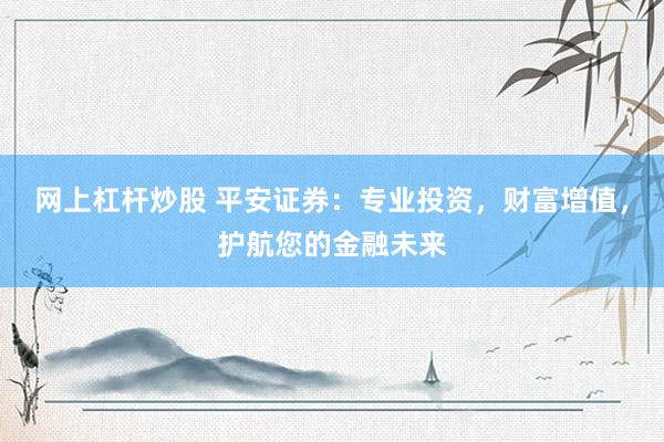 网上杠杆炒股 平安证券：专业投资，财富增值，护航您的金融未来