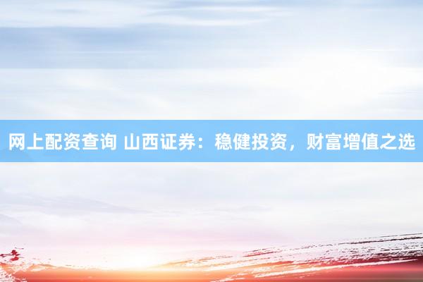 网上配资查询 山西证券：稳健投资，财富增值之选