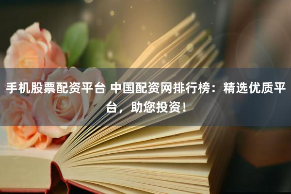 手机股票配资平台 中国配资网排行榜：精选优质平台，助您投资！