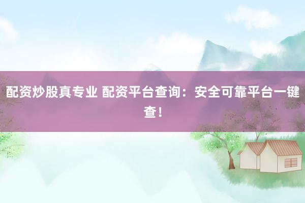 配资炒股真专业 配资平台查询：安全可靠平台一键查！