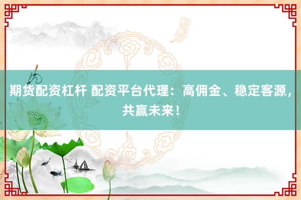 期货配资杠杆 配资平台代理：高佣金、稳定客源，共赢未来！