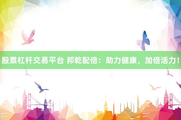 股票杠杆交易平台 邦乾配倍：助力健康，加倍活力！
