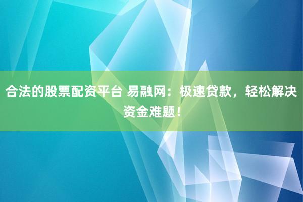 合法的股票配资平台 易融网：极速贷款，轻松解决资金难题！